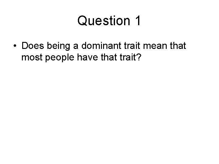 Question 1 • Does being a dominant trait mean that most people have that