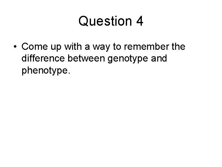 Question 4 • Come up with a way to remember the difference between genotype