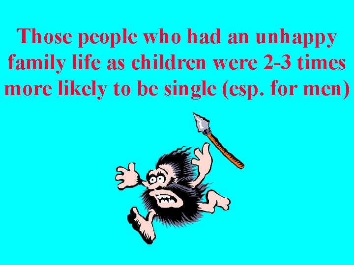 Those people who had an unhappy family life as children were 2 -3 times