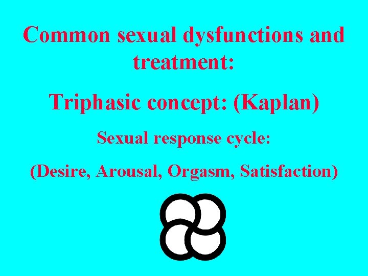 Common sexual dysfunctions and treatment: Triphasic concept: (Kaplan) Sexual response cycle: (Desire, Arousal, Orgasm,