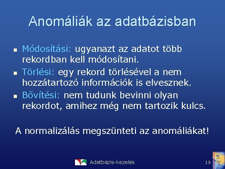 Anomáliák az adatbázisban n Módosítási: ugyanazt az adatot több rekordban kell módosítani. Törlési: egy