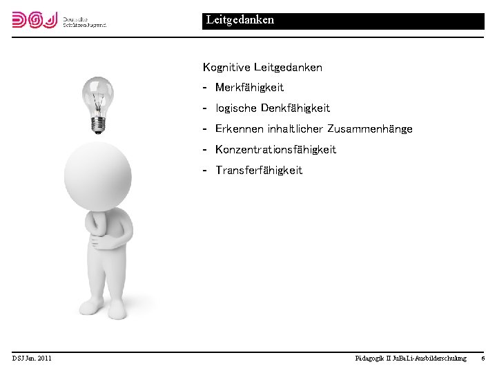 Leitgedanken Kognitive Leitgedanken Merkfähigkeit logische Denkfähigkeit Erkennen inhaltlicher Zusammenhänge Konzentrationsfähigkeit Transferfähigkeit DSJ Jan. 2011