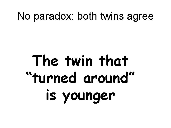 No paradox: both twins agree The twin that “turned around” is younger 