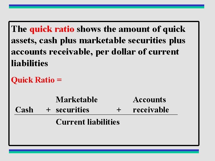 The quick ratio shows the amount of quick assets, cash plus marketable securities plus