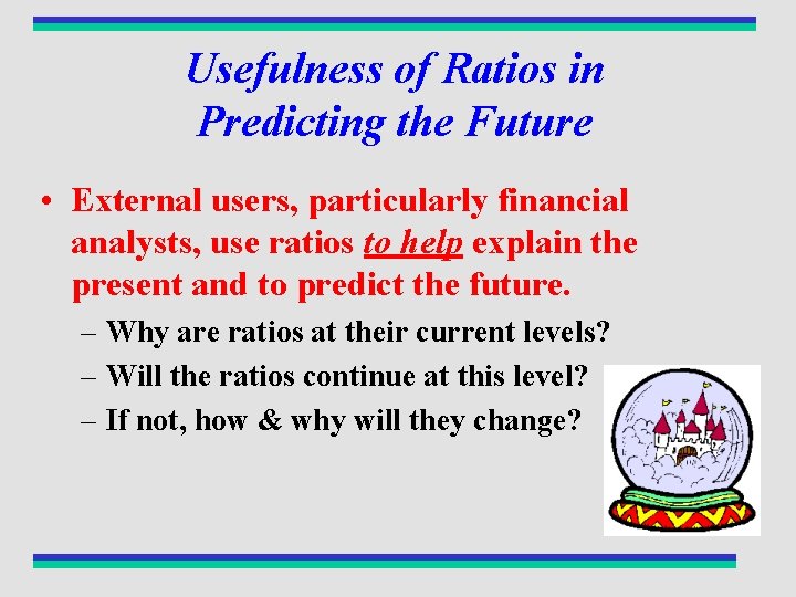 Usefulness of Ratios in Predicting the Future • External users, particularly financial analysts, use
