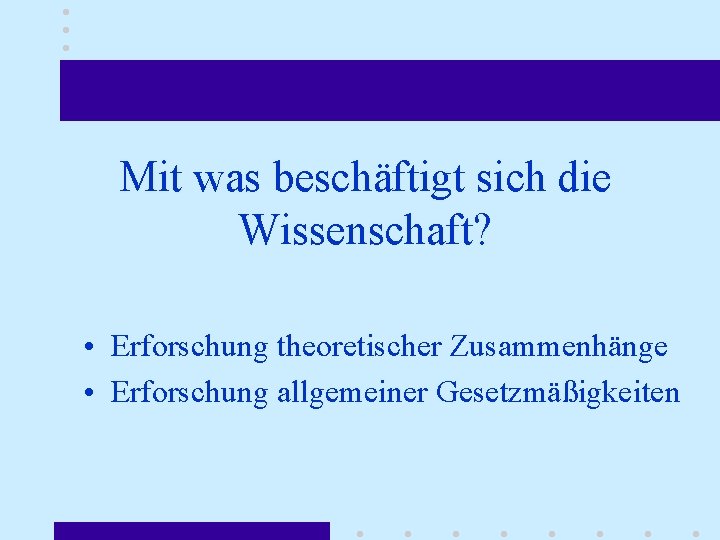 Mit was beschäftigt sich die Wissenschaft? • Erforschung theoretischer Zusammenhänge • Erforschung allgemeiner Gesetzmäßigkeiten