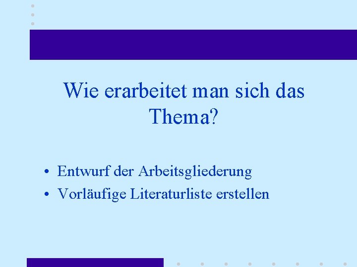 Wie erarbeitet man sich das Thema? • Entwurf der Arbeitsgliederung • Vorläufige Literaturliste erstellen