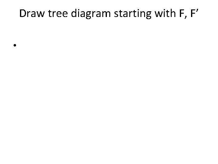 Draw tree diagram starting with F, F’ • 