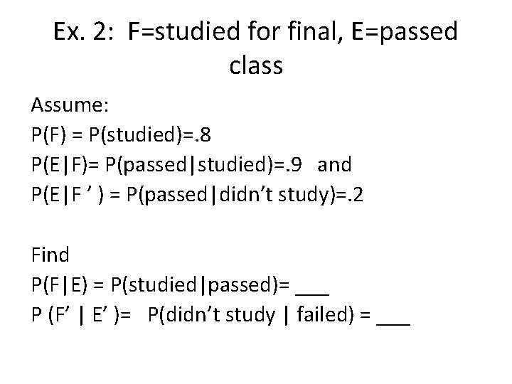 Ex. 2: F=studied for final, E=passed class Assume: P(F) = P(studied)=. 8 P(E|F)= P(passed|studied)=.