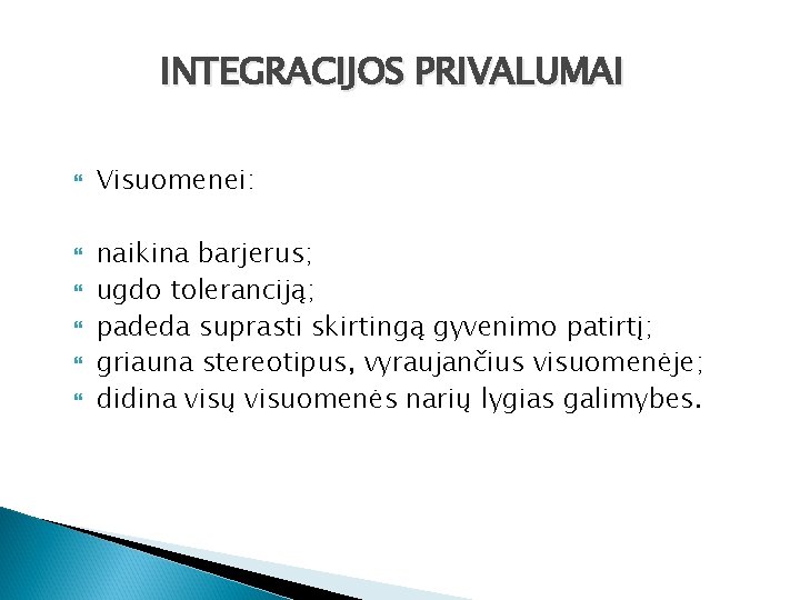 INTEGRACIJOS PRIVALUMAI Visuomenei: naikina barjerus; ugdo toleranciją; padeda suprasti skirtingą gyvenimo patirtį; griauna stereotipus,