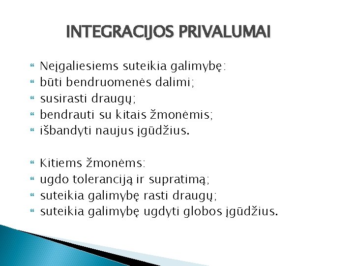 INTEGRACIJOS PRIVALUMAI Neįgaliesiems suteikia galimybę: būti bendruomenės dalimi; susirasti draugų; bendrauti su kitais žmonėmis;