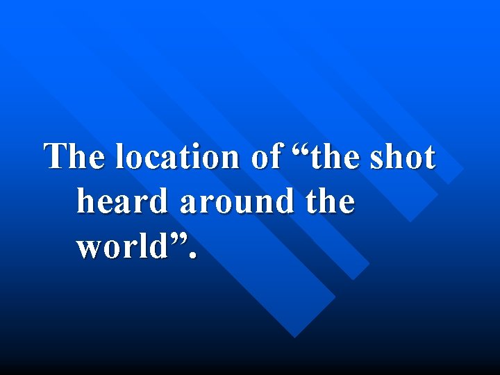 The location of “the shot heard around the world”. 