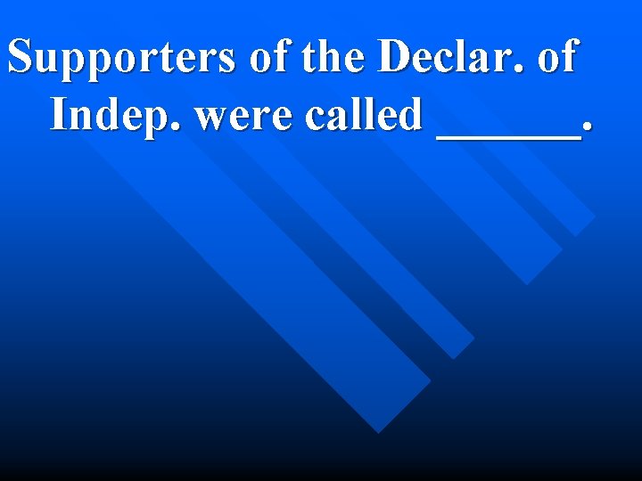 Supporters of the Declar. of Indep. were called ______. 