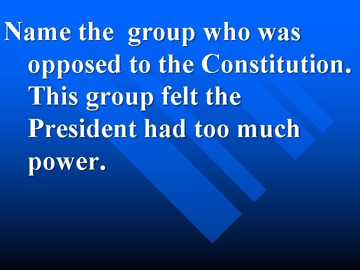 Name the group who was opposed to the Constitution. This group felt the President
