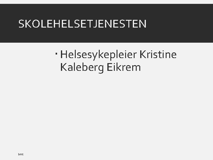SKOLEHELSETJENESTEN Helsesykepleier Kristine Kaleberg Eikrem bmt 