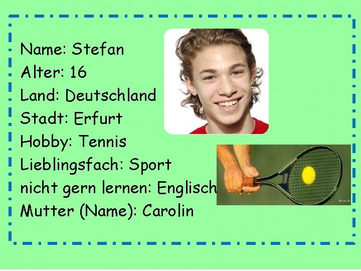 Name: Stefan Alter: 16 Land: Deutschland Stadt: Erfurt Hobby: Tennis Lieblingsfach: Sport nicht gern