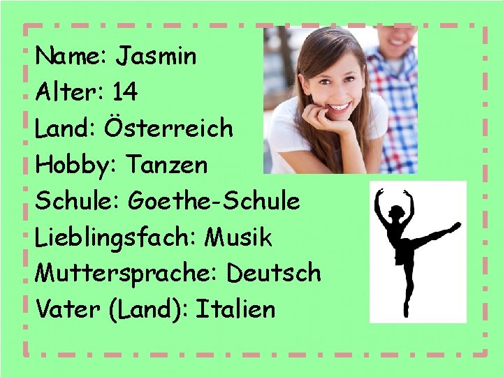 Name: Jasmin Alter: 14 Land: Österreich Hobby: Tanzen Schule: Goethe-Schule Lieblingsfach: Musik Muttersprache: Deutsch