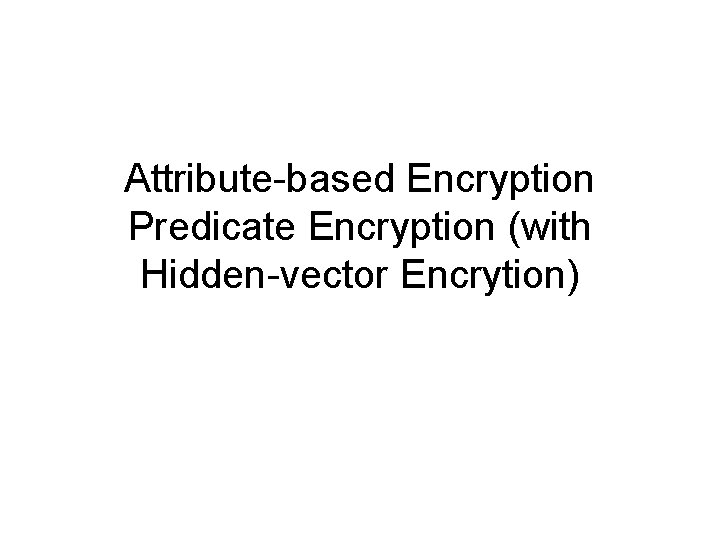 Attribute-based Encryption Predicate Encryption (with Hidden-vector Encrytion) 