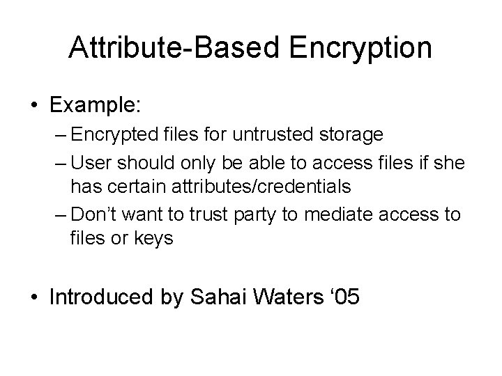 Attribute-Based Encryption • Example: – Encrypted files for untrusted storage – User should only