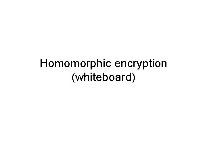 Homomorphic encryption (whiteboard) 