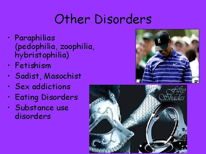 Other Disorders • Paraphilias (pedophilia, zoophilia, hybristophilia) • Fetishism • Sadist, Masochist • Sex