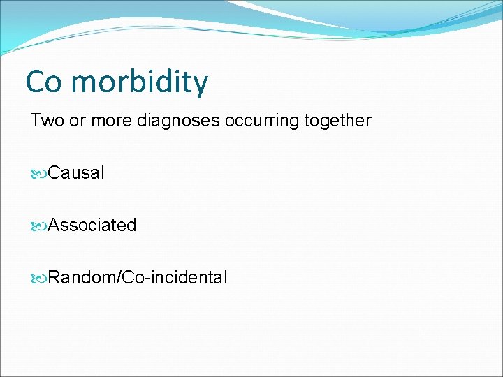 Co morbidity Two or more diagnoses occurring together Causal Associated Random/Co-incidental 