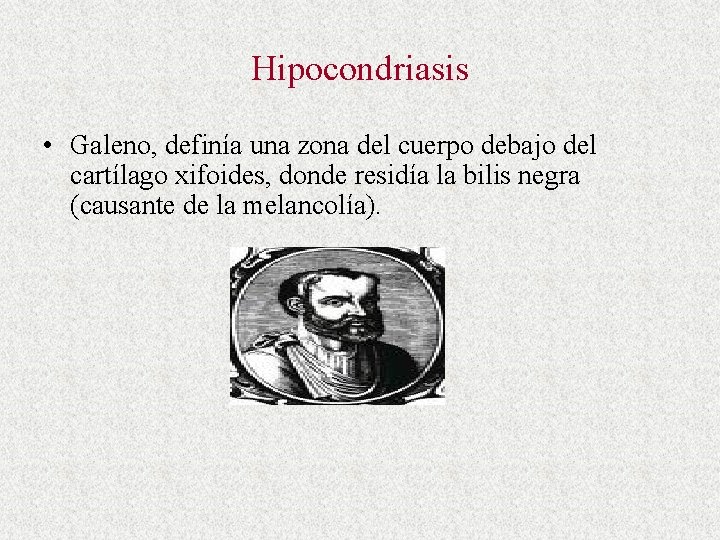 Hipocondriasis • Galeno, definía una zona del cuerpo debajo del cartílago xifoides, donde residía