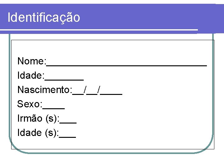 Identificação Nome: _______________ Idade: _______ Nascimento: __/__/____ Sexo: ____ Irmão (s): ___ Idade (s):