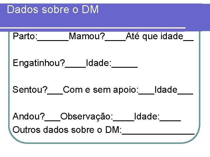 Dados sobre o DM Parto: ______Mamou? ____Até que idade__ Engatinhou? ____Idade: _____ Sentou? ___Com