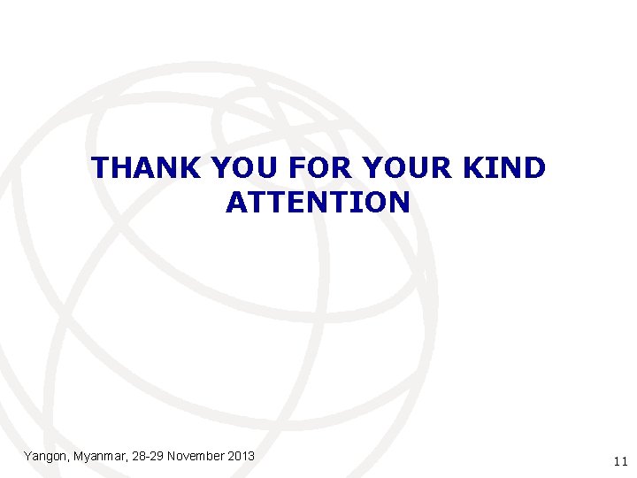 THANK YOU FOR YOUR KIND ATTENTION Yangon, Myanmar, 28 -29 November 2013 11 