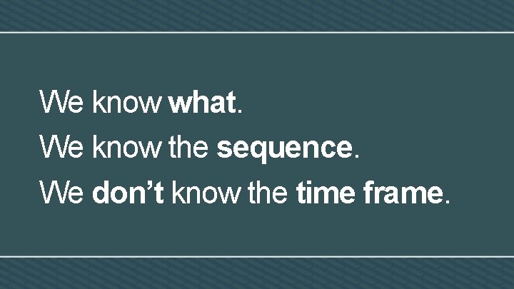 We know what. We know the sequence. We don’t know the time frame. 