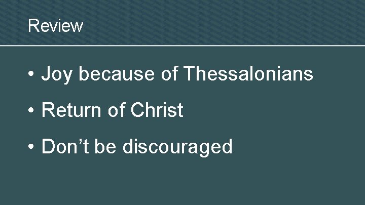 Review • Joy because of Thessalonians • Return of Christ • Don’t be discouraged