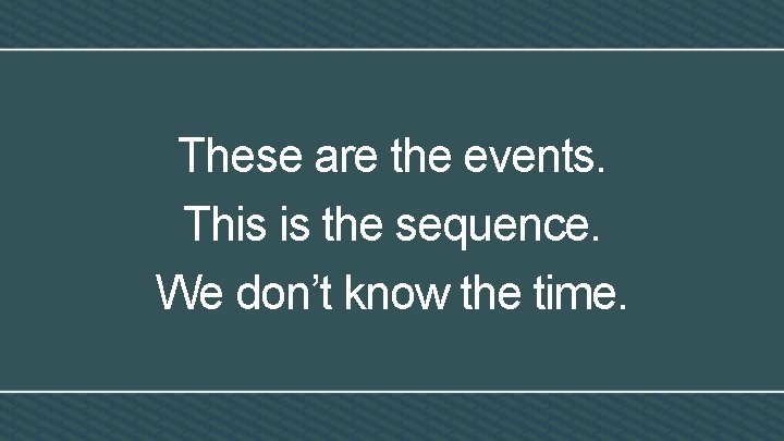 These are the events. This is the sequence. We don’t know the time. 