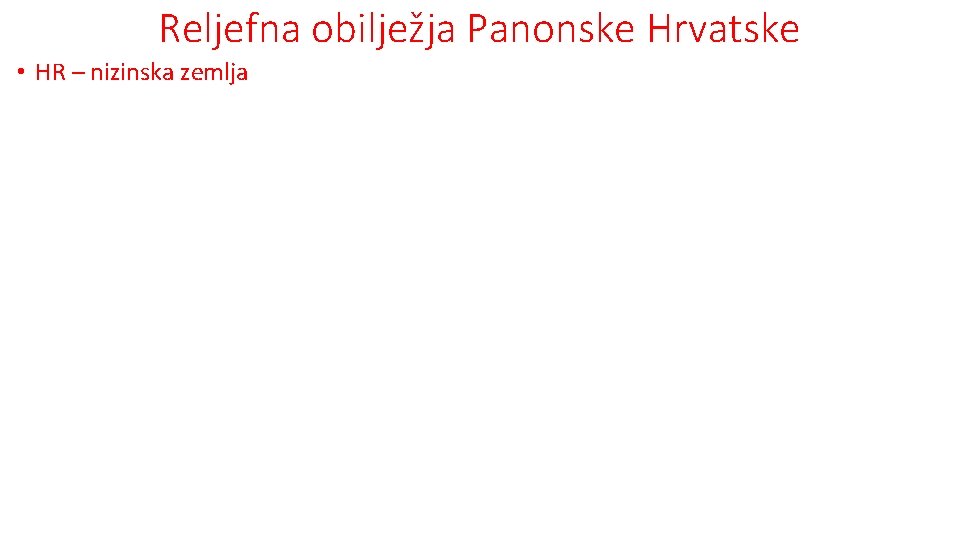 Reljefna obilježja Panonske Hrvatske • HR – nizinska zemlja • nizinski reljefni oblici (do