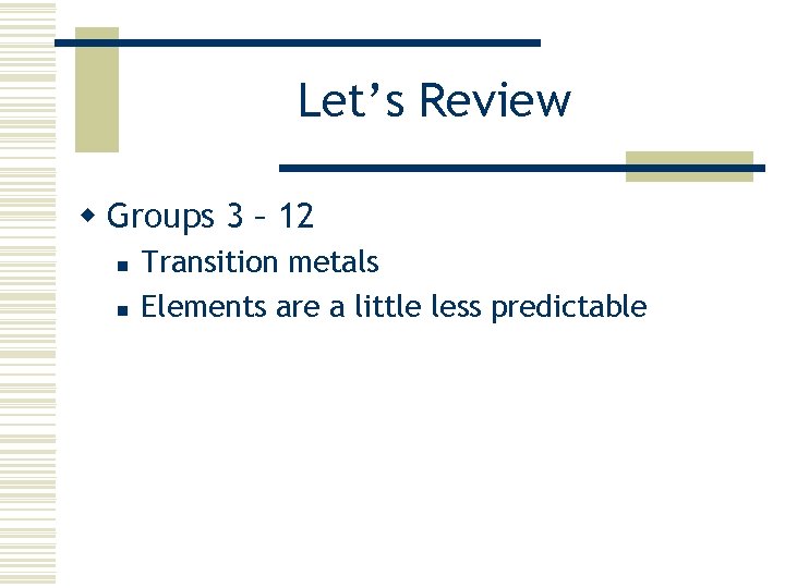 Let’s Review w Groups 3 – 12 n n Transition metals Elements are a