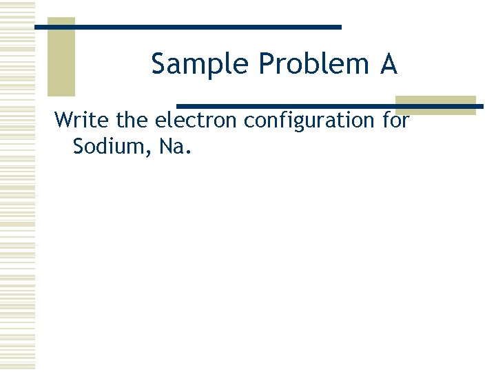 Sample Problem A Write the electron configuration for Sodium, Na. 
