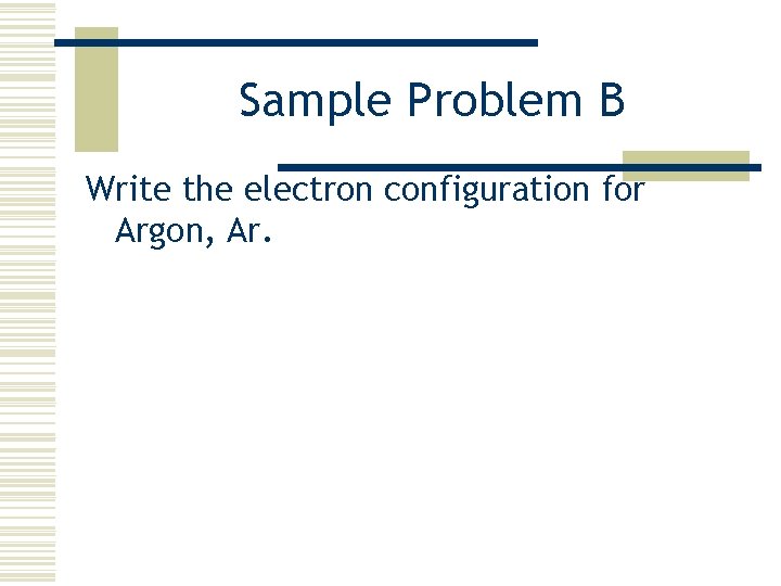 Sample Problem B Write the electron configuration for Argon, Ar. 