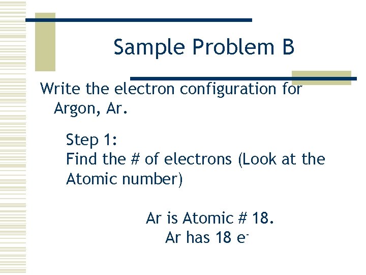 Sample Problem B Write the electron configuration for Argon, Ar. Step 1: Find the