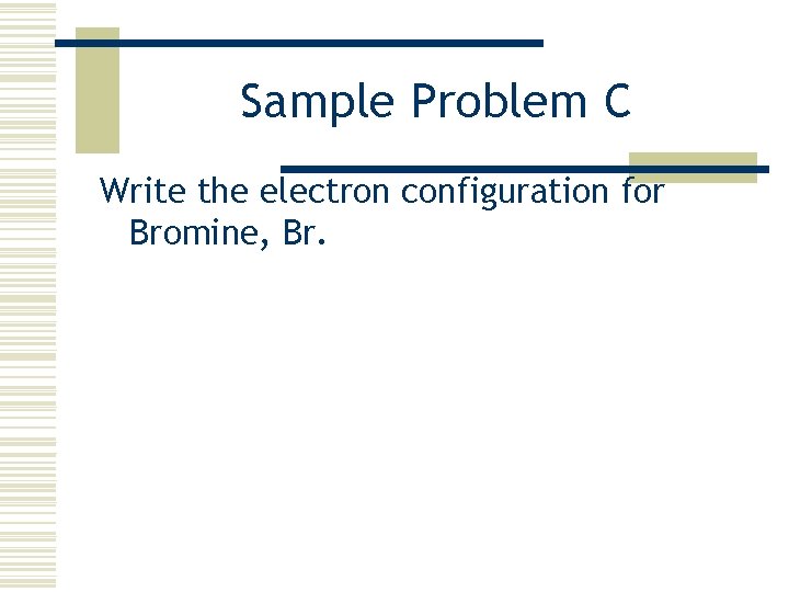 Sample Problem C Write the electron configuration for Bromine, Br. 