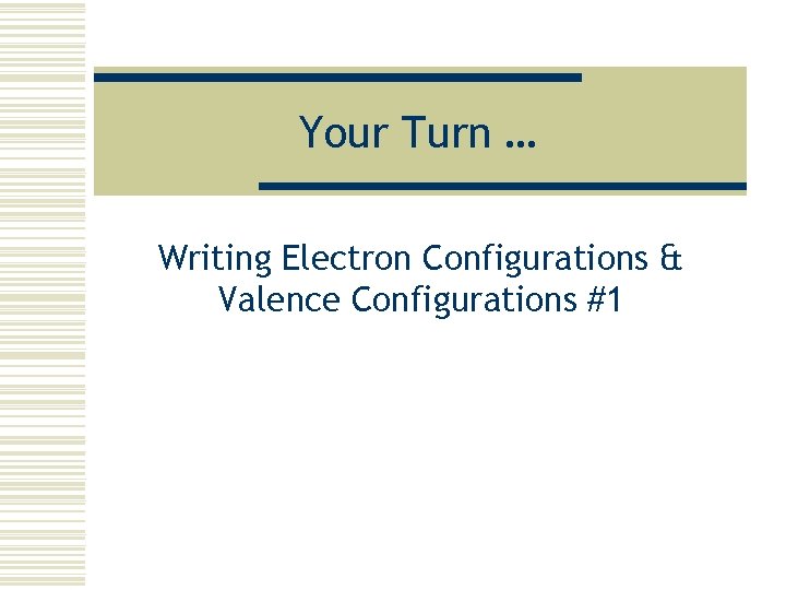 Your Turn … Writing Electron Configurations & Valence Configurations #1 