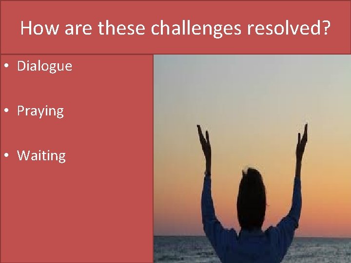 How are these challenges resolved? • Dialogue • Praying • Waiting 