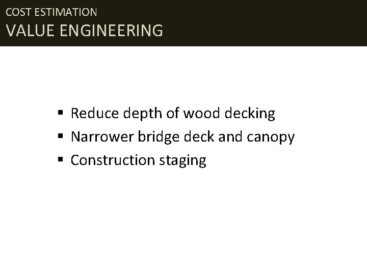 COST ESTIMATION VALUE ENGINEERING § Reduce depth of wood decking § Narrower bridge deck