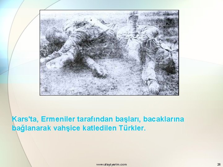 Kars'ta, Ermeniler tarafından başları, bacaklarına bağlanarak vahşice katledilen Türkler. www. slaytyerim. com 26 
