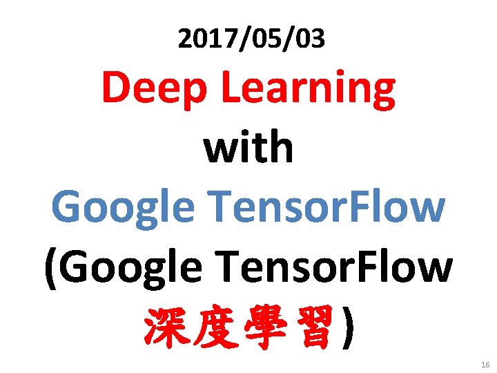 2017/05/03 Deep Learning with Google Tensor. Flow (Google Tensor. Flow 深度學習) 16 