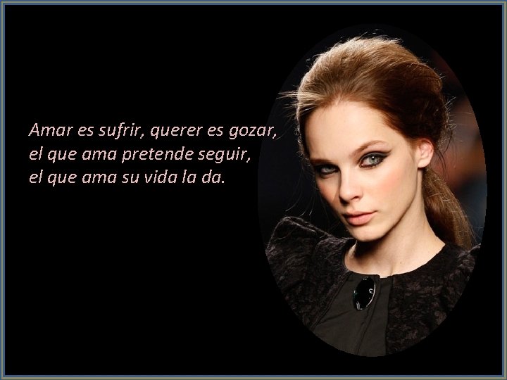 Amar es sufrir, querer es gozar, el que ama pretende seguir, el que ama