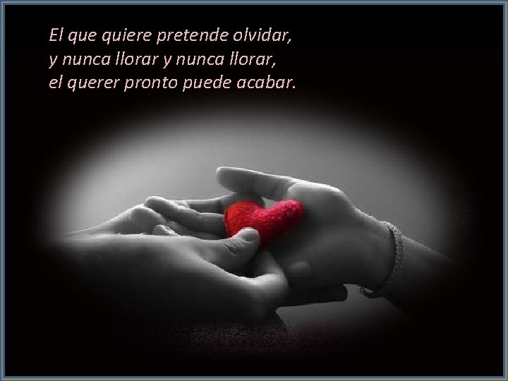 El que quiere pretende olvidar, y nunca llorar, el querer pronto puede acabar. 