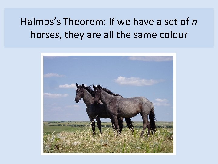 Halmos’s Theorem: If we have a set of n horses, they are all the