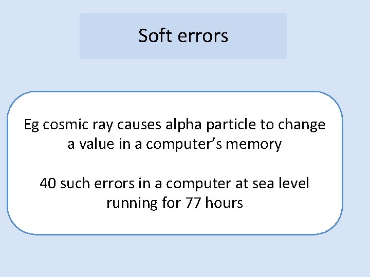 Soft errors Eg cosmic ray causes alpha particle to change a value in a