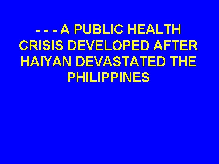 - - - A PUBLIC HEALTH CRISIS DEVELOPED AFTER HAIYAN DEVASTATED THE PHILIPPINES 