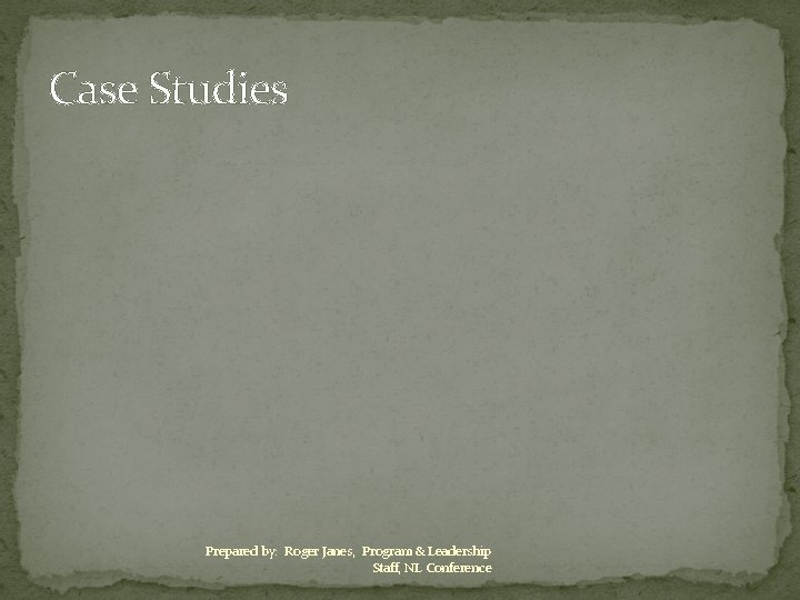 Case Studies Prepared by: Roger Janes, Program & Leadership Staff, NL Conference 